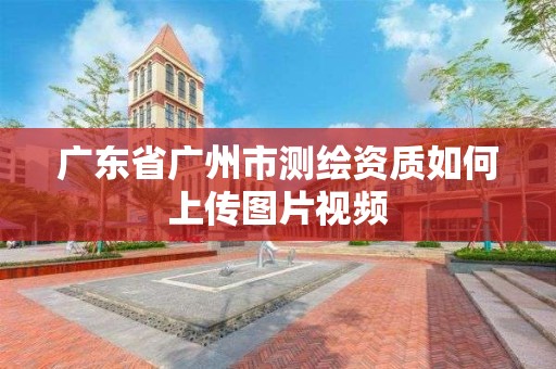 廣東省廣州市測繪資質如何上傳圖片視頻