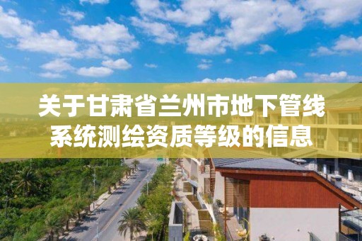 關于甘肅省蘭州市地下管線系統測繪資質等級的信息