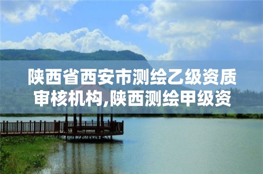 陜西省西安市測繪乙級資質審核機構,陜西測繪甲級資質