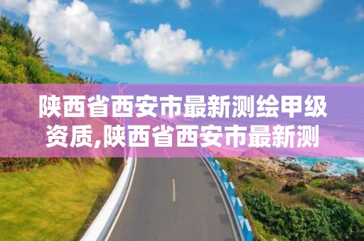 陜西省西安市最新測繪甲級資質,陜西省西安市最新測繪甲級資質公示