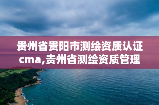 貴州省貴陽市測繪資質認證cma,貴州省測繪資質管理系統