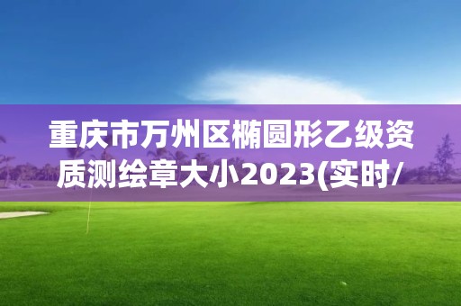 重慶市萬州區(qū)橢圓形乙級資質(zhì)測繪章大小2023(實(shí)時/更新中)