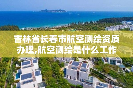 吉林省長春市航空測繪資質(zhì)辦理,航空測繪是什么工作