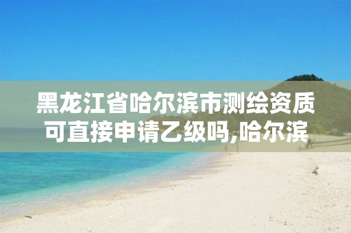 黑龍江省哈爾濱市測繪資質可直接申請乙級嗎,哈爾濱測繪招聘。