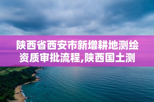 陜西省西安市新增耕地測繪資質審批流程,陜西國土測繪