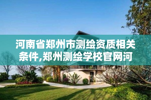 河南省鄭州市測繪資質相關條件,鄭州測繪學校官網河南省測繪職業學院