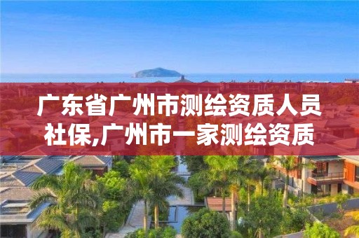 廣東省廣州市測(cè)繪資質(zhì)人員社保,廣州市一家測(cè)繪資質(zhì)單位