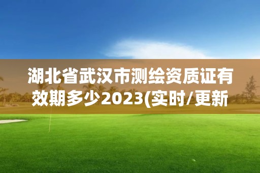 湖北省武漢市測繪資質證有效期多少2023(實時/更新中)