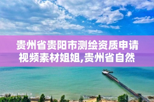 貴州省貴陽市測繪資質申請視頻素材姐姐,貴州省自然資源廳關于測繪資質延長