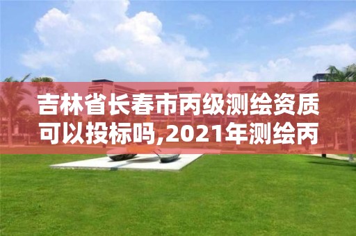 吉林省長春市丙級測繪資質可以投標嗎,2021年測繪丙級資質申報條件