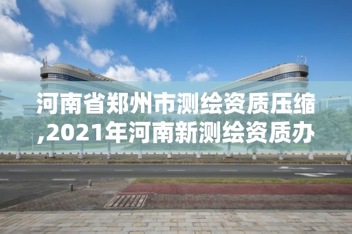 河南省鄭州市測繪資質壓縮,2021年河南新測繪資質辦理