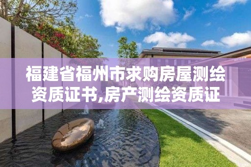 福建省福州市求購房屋測繪資質證書,房產測繪資質證書。