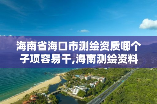 海南省海口市測繪資質哪個子項容易干,海南測繪資料信息中心。