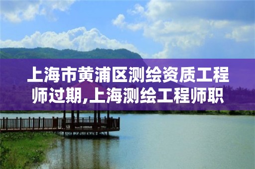 上海市黃浦區測繪資質工程師過期,上海測繪工程師職稱評定條件及流程。