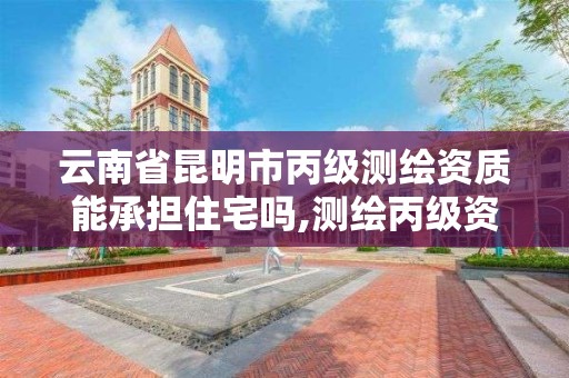 云南省昆明市丙級測繪資質能承擔住宅嗎,測繪丙級資質條件。