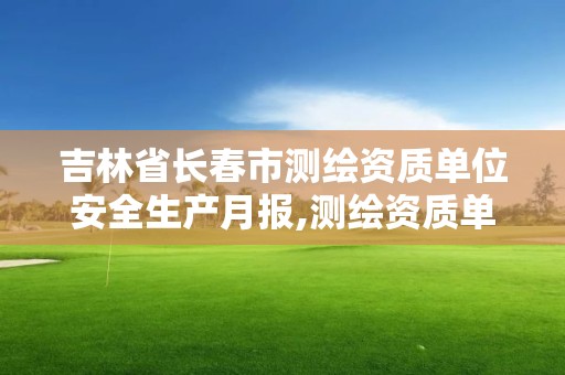 吉林省長春市測繪資質單位安全生產月報,測繪資質單位安全生產自查表