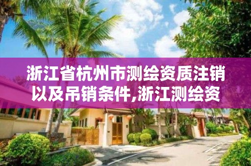 浙江省杭州市測繪資質(zhì)注銷以及吊銷條件,浙江測繪資質(zhì)辦理流程