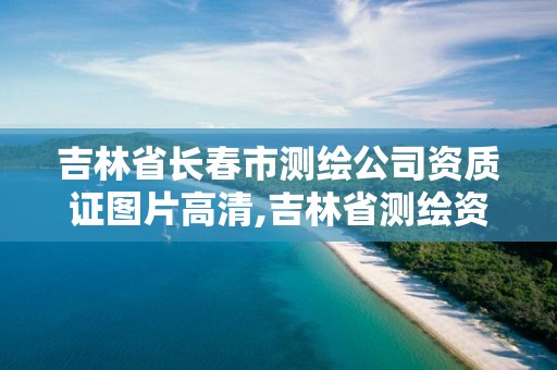 吉林省長春市測繪公司資質證圖片高清,吉林省測繪資質管理平臺