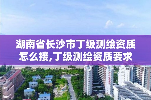 湖南省長沙市丁級測繪資質怎么接,丁級測繪資質要求