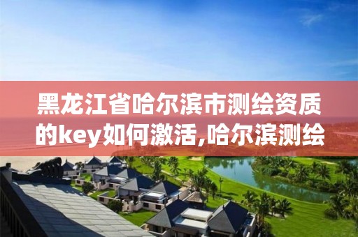 黑龍江省哈爾濱市測繪資質的key如何激活,哈爾濱測繪公司電話