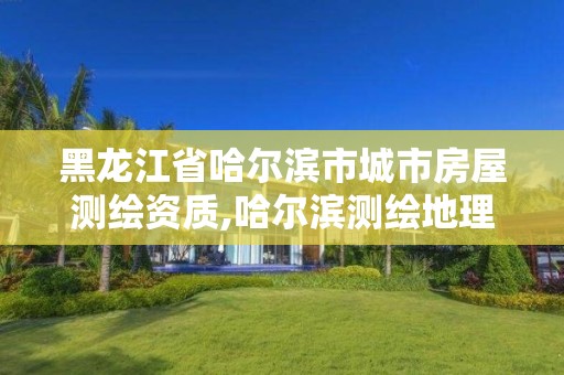 黑龍江省哈爾濱市城市房屋測繪資質,哈爾濱測繪地理信息局