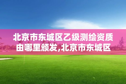 北京市東城區乙級測繪資質由哪里頒發,北京市東城區乙級測繪資質由哪里頒發的。