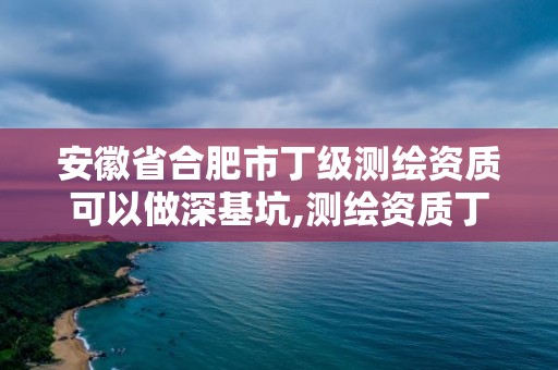 安徽省合肥市丁級測繪資質(zhì)可以做深基坑,測繪資質(zhì)丁級是什么意思。