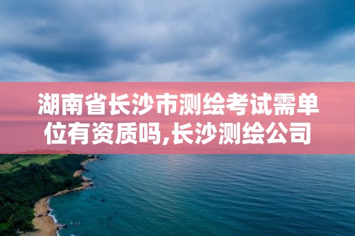 湖南省長(zhǎng)沙市測(cè)繪考試需單位有資質(zhì)嗎,長(zhǎng)沙測(cè)繪公司資質(zhì)有哪家。