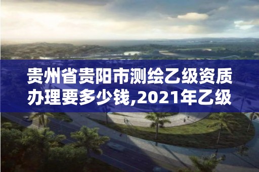 貴州省貴陽市測繪乙級資質(zhì)辦理要多少錢,2021年乙級測繪資質(zhì)申報材料。