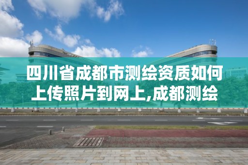 四川省成都市測繪資質如何上傳照片到網上,成都測繪資質代辦。