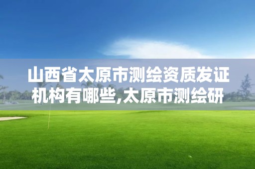 山西省太原市測繪資質發(fā)證機構有哪些,太原市測繪研究院官網(wǎng)