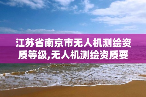 江蘇省南京市無人機測繪資質等級,無人機測繪資質要求。