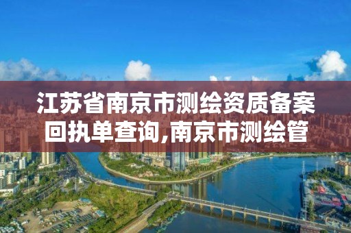 江蘇省南京市測繪資質備案回執單查詢,南京市測繪管理辦公室。