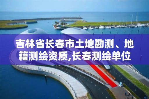 吉林省長春市土地勘測、地籍測繪資質,長春測繪單位。