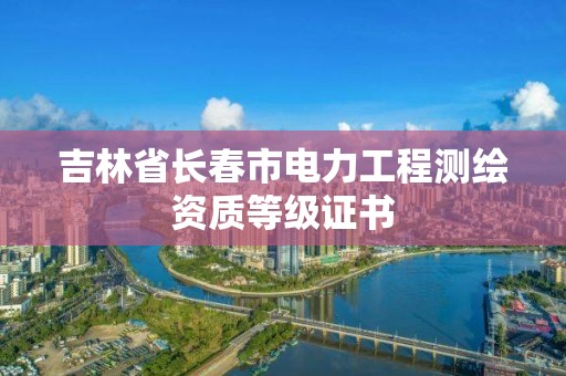 吉林省長春市電力工程測繪資質等級證書