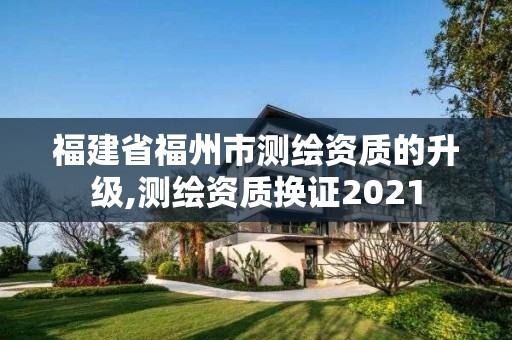 福建省福州市測繪資質(zhì)的升級(jí),測繪資質(zhì)換證2021