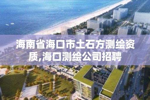 海南省海口市土石方測繪資質,海口測繪公司招聘