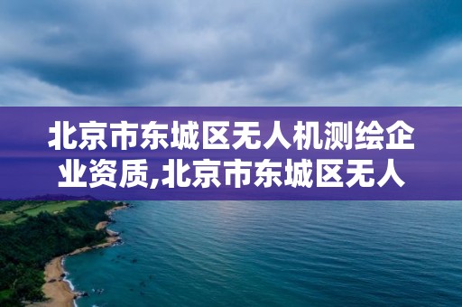 北京市東城區無人機測繪企業資質,北京市東城區無人機測繪企業資質公示。