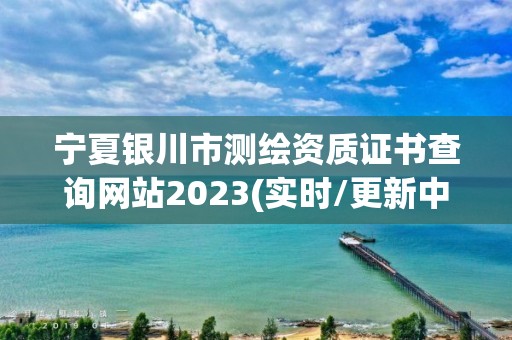 寧夏銀川市測繪資質證書查詢網(wǎng)站2023(實時/更新中)