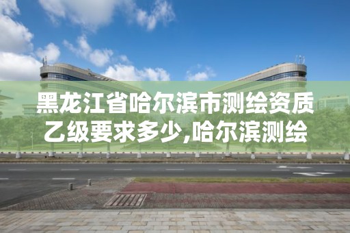 黑龍江省哈爾濱市測繪資質乙級要求多少,哈爾濱測繪招聘