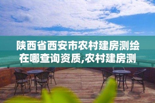 陜西省西安市農村建房測繪在哪查詢資質,農村建房測繪后辦什么手續