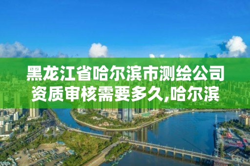 黑龍江省哈爾濱市測繪公司資質審核需要多久,哈爾濱測繪院招聘。