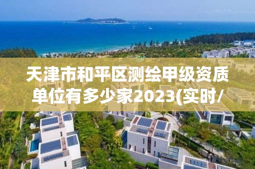 天津市和平區測繪甲級資質單位有多少家2023(實時/更新中)