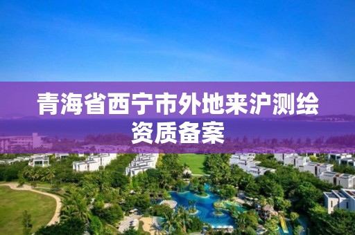 青海省西寧市外地來滬測繪資質備案