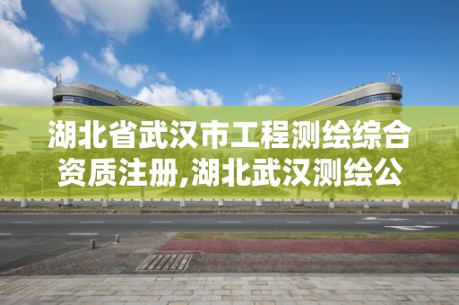 湖北省武漢市工程測繪綜合資質注冊,湖北武漢測繪公司排行榜。