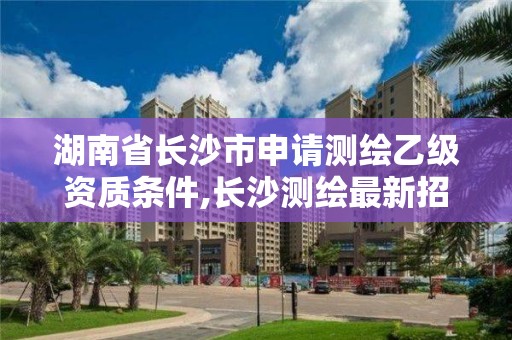 湖南省長沙市申請測繪乙級資質條件,長沙測繪最新招聘