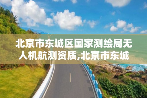 北京市東城區國家測繪局無人機航測資質,北京市東城區國家測繪局無人機航測資質公示。