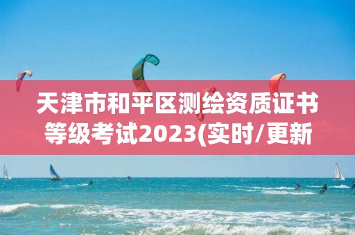 天津市和平區測繪資質證書等級考試2023(實時/更新中)