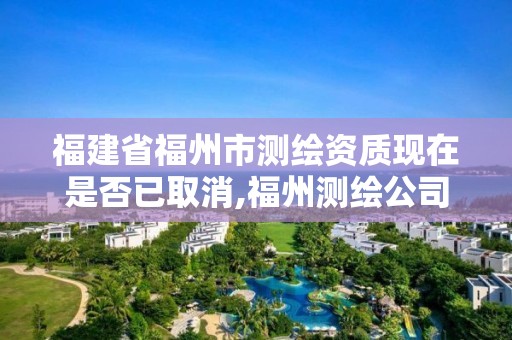 福建省福州市測(cè)繪資質(zhì)現(xiàn)在是否已取消,福州測(cè)繪公司有幾家