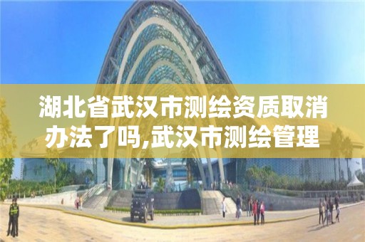 湖北省武漢市測繪資質(zhì)取消辦法了嗎,武漢市測繪管理條例